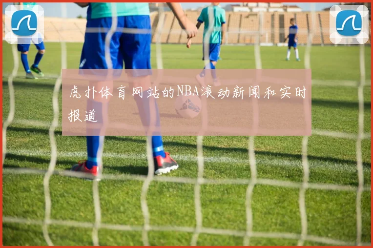 虎扑体育网站的NBA滚动新闻和实时报道