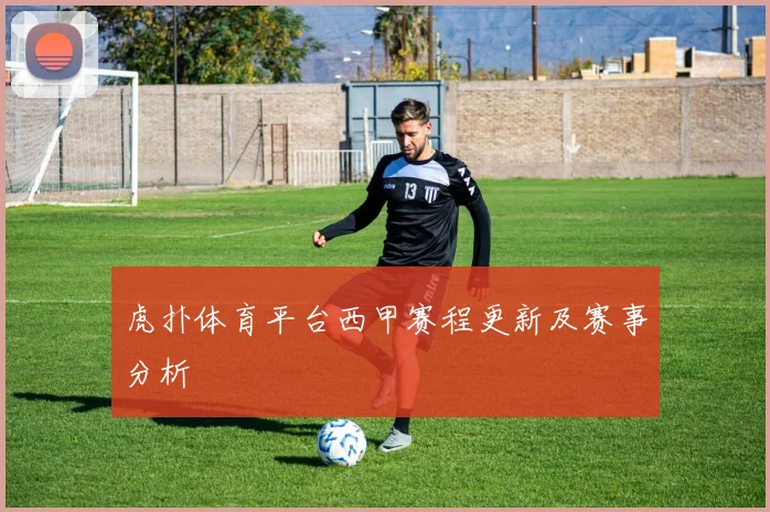 虎扑体育平台西甲赛程更新及赛事分析