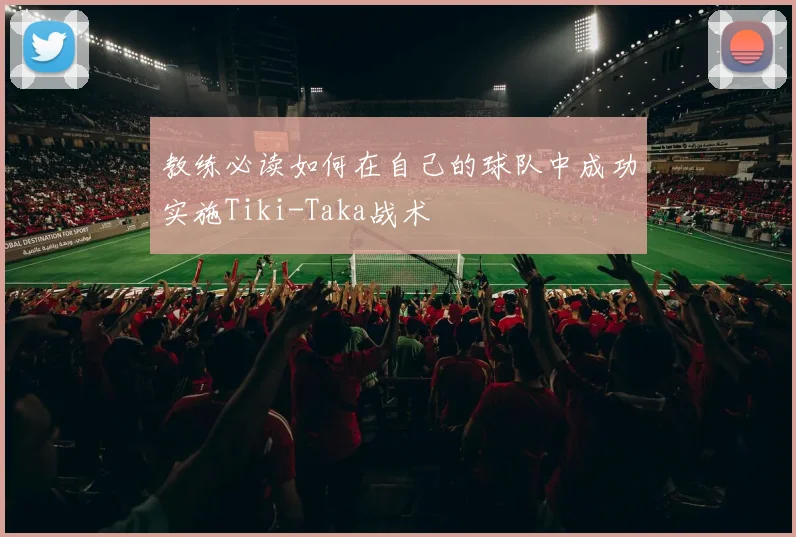 教练必读如何在自己的球队中成功实施Tiki-Taka战术
