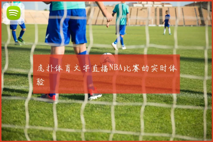 虎扑体育文字直播NBA比赛的实时体验
