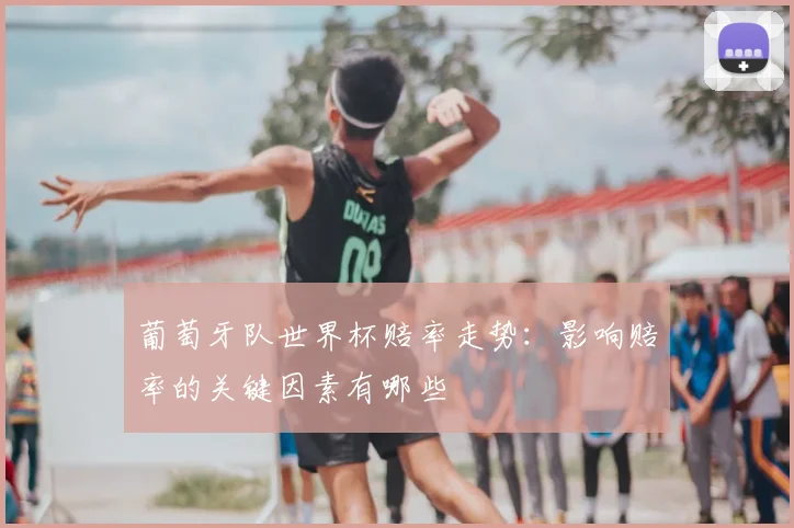 葡萄牙队世界杯赔率走势：影响赔率的关键因素有哪些